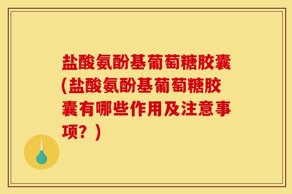 盐酸氨酚基葡萄糖胶囊(盐酸氨酚基葡萄糖胶囊有哪些作用及注意事项？)