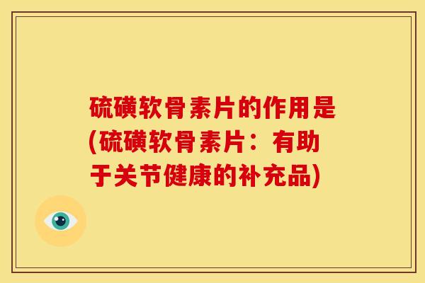 硫磺软骨素片的作用是(硫磺软骨素片：有助于关节健康的补充品)