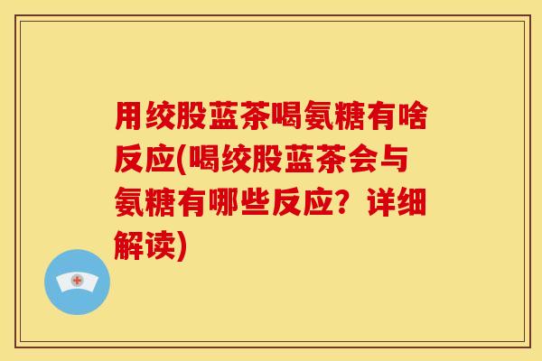 用绞股蓝茶喝氨糖有啥反应(喝绞股蓝茶会与氨糖有哪些反应？详细解读)