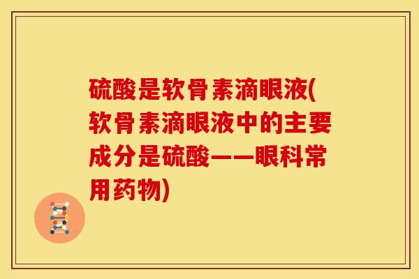 硫酸是软骨素滴眼液(软骨素滴眼液中的主要成分是硫酸——眼科常用药物)