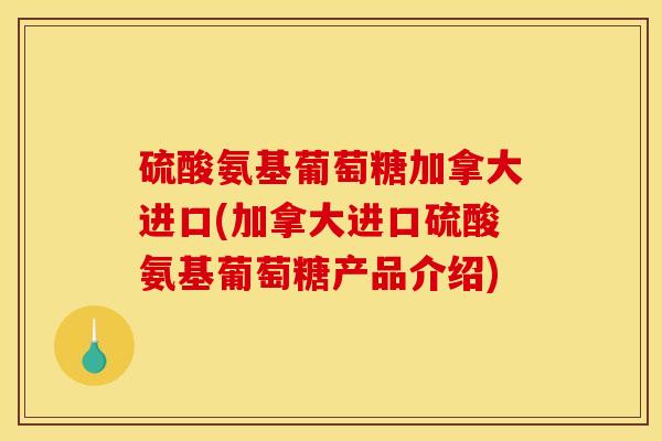 硫酸氨基葡萄糖加拿大进口(加拿大进口硫酸氨基葡萄糖产品介绍)