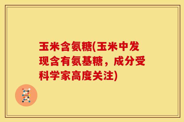 玉米含氨糖(玉米中发现含有氨基糖，成分受科学家高度关注)