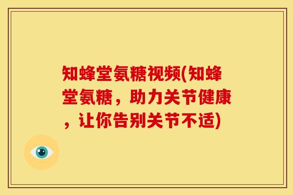 知蜂堂氨糖视频(知蜂堂氨糖，助力关节健康，让你告别关节不适)