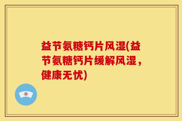益节氨糖钙片风湿(益节氨糖钙片缓解风湿，健康无忧)