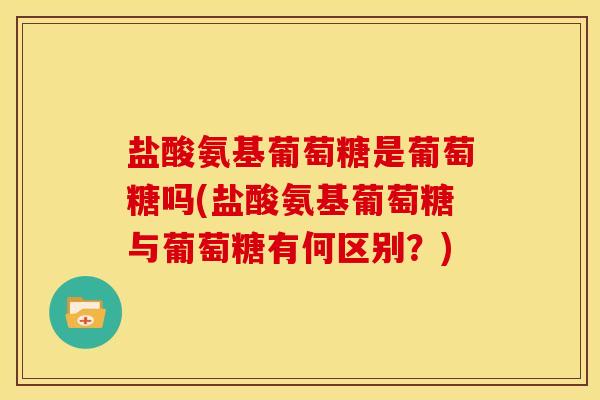 盐酸氨基葡萄糖是葡萄糖吗(盐酸氨基葡萄糖与葡萄糖有何区别？)