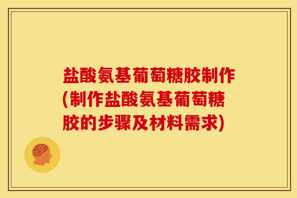 盐酸氨基葡萄糖胶制作(制作盐酸氨基葡萄糖胶的步骤及材料需求)