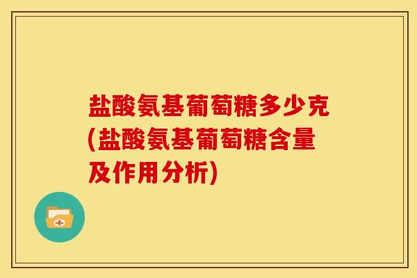 盐酸氨基葡萄糖多少克(盐酸氨基葡萄糖含量及作用分析)