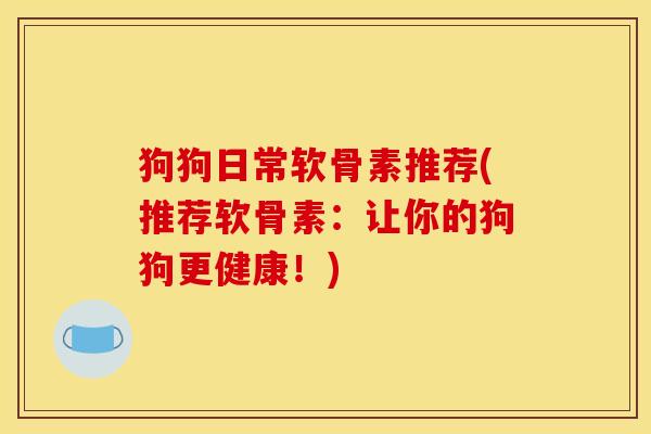 狗狗日常软骨素推荐(推荐软骨素：让你的狗狗更健康！)