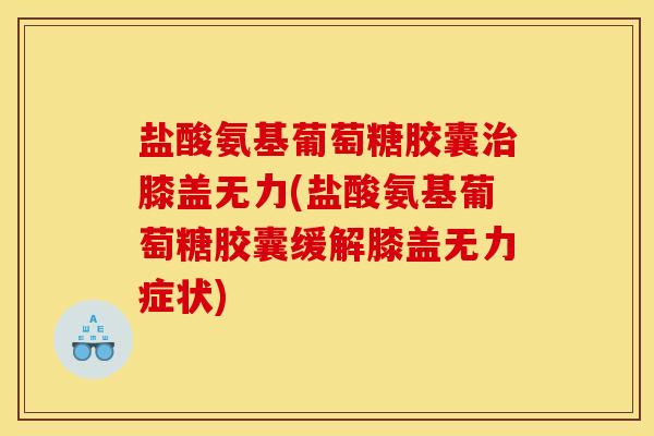 盐酸氨基葡萄糖胶囊治膝盖无力(盐酸氨基葡萄糖胶囊缓解膝盖无力症状)