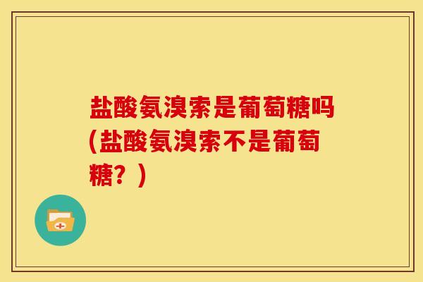 盐酸氨溴索是葡萄糖吗(盐酸氨溴索不是葡萄糖？)