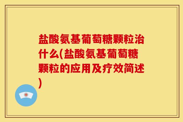 盐酸氨基葡萄糖颗粒治什么(盐酸氨基葡萄糖颗粒的应用及疗效简述)