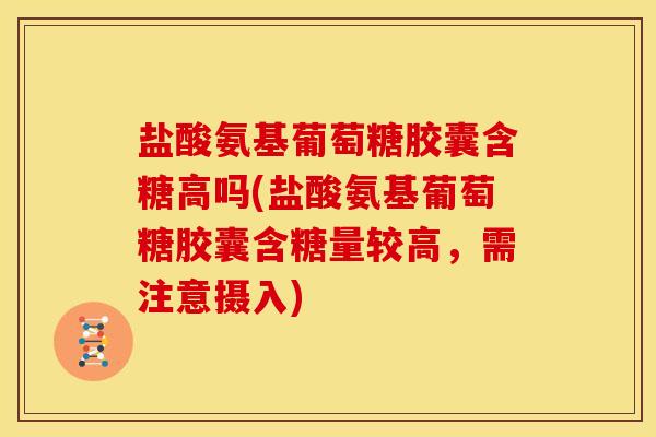 盐酸氨基葡萄糖胶囊含糖高吗(盐酸氨基葡萄糖胶囊含糖量较高，需注意摄入)