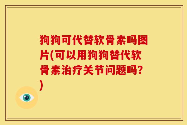 狗狗可代替软骨素吗图片(可以用狗狗替代软骨素治疗关节问题吗？)