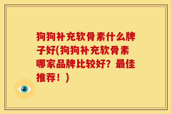 狗狗补充软骨素什么牌子好(狗狗补充软骨素哪家品牌比较好？最佳推荐！)