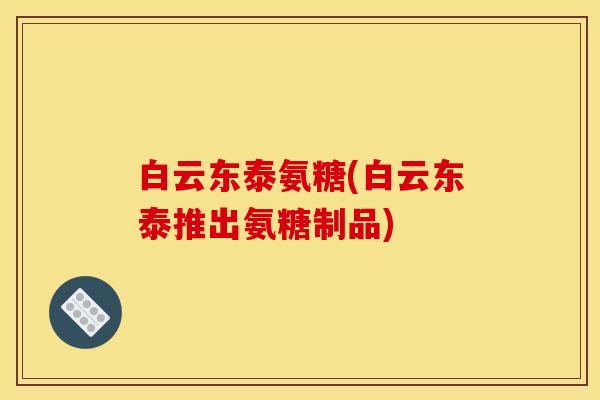 白云东泰氨糖(白云东泰推出氨糖制品)