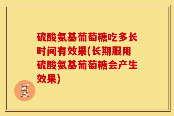 硫酸氨基葡萄糖吃多长时间有效果(长期服用硫酸氨基葡萄糖会产生效果)