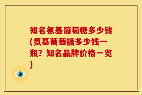 知名氨基葡萄糖多少钱(氨基葡萄糖多少钱一瓶？知名品牌价格一览)
