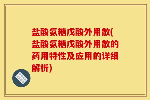 盐酸氨糖戊酸外用散(盐酸氨糖戊酸外用散的药用特性及应用的详细解析)