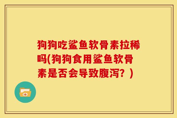 狗狗吃鲨鱼软骨素拉稀吗(狗狗食用鲨鱼软骨素是否会导致腹泻？)
