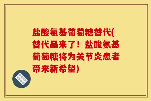 盐酸氨基葡萄糖替代(替代品来了！盐酸氨基葡萄糖将为关节炎患者带来新希望)