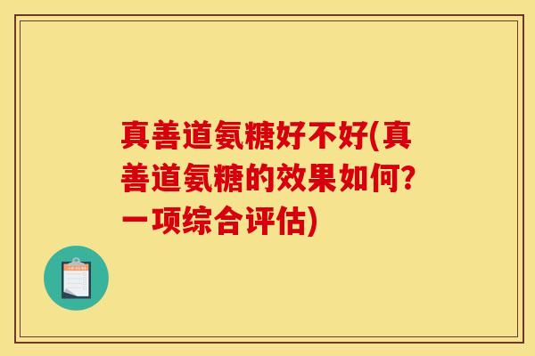真善道氨糖好不好(真善道氨糖的效果如何？一项综合评估)