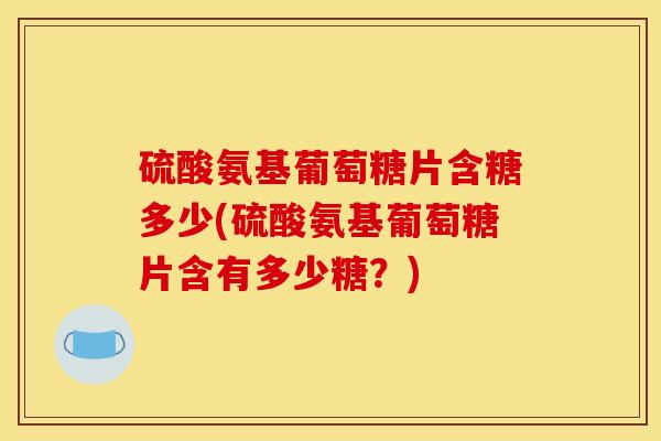 硫酸氨基葡萄糖片含糖多少(硫酸氨基葡萄糖片含有多少糖？)