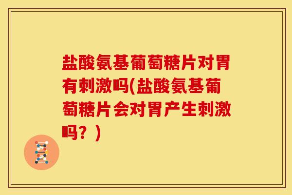 盐酸氨基葡萄糖片对胃有刺激吗(盐酸氨基葡萄糖片会对胃产生刺激吗？)