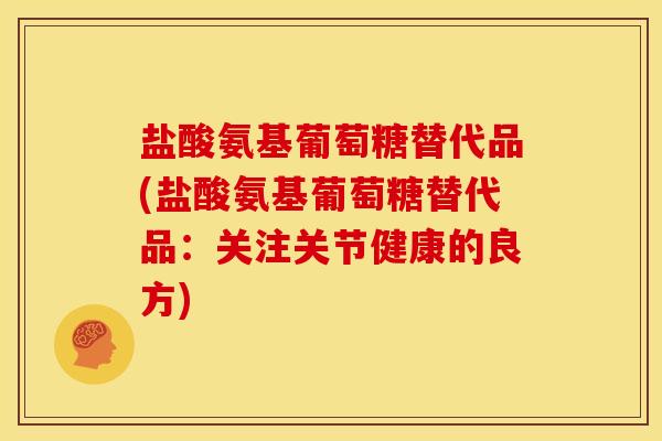 盐酸氨基葡萄糖替代品(盐酸氨基葡萄糖替代品：关注关节健康的良方)