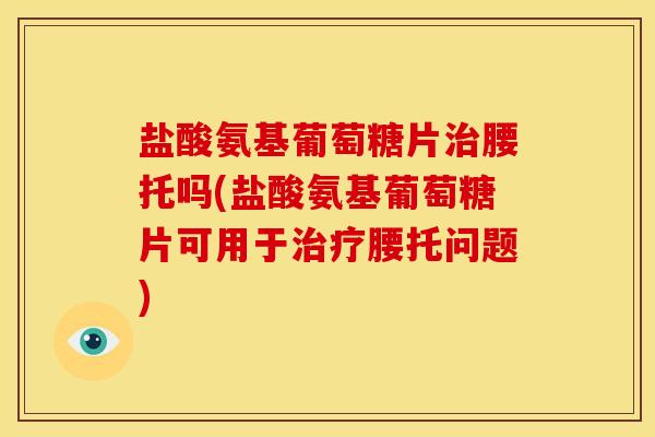 盐酸氨基葡萄糖片治腰托吗(盐酸氨基葡萄糖片可用于治疗腰托问题)