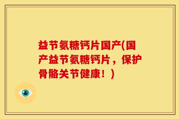 益节氨糖钙片国产(国产益节氨糖钙片，保护骨骼关节健康！)