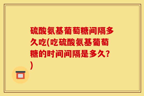 硫酸氨基葡萄糖间隔多久吃(吃硫酸氨基葡萄糖的时间间隔是多久？)