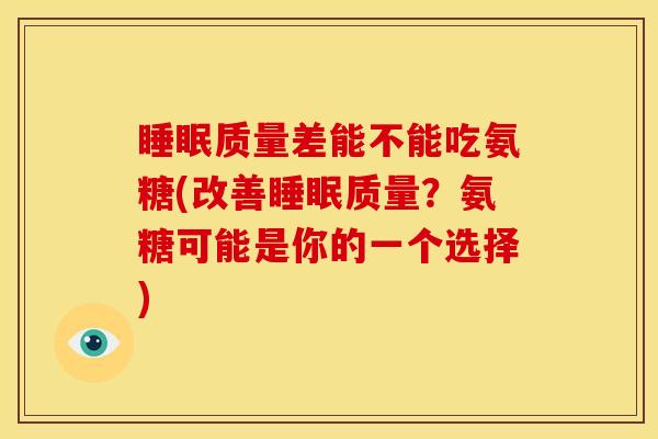 睡眠质量差能不能吃氨糖(改善睡眠质量？氨糖可能是你的一个选择)