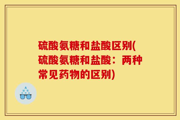 硫酸氨糖和盐酸区别(硫酸氨糖和盐酸：两种常见药物的区别)
