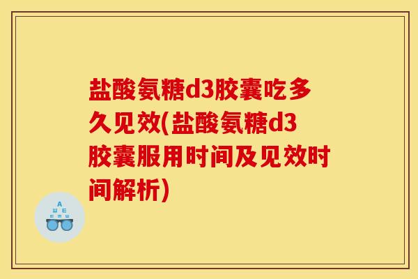 盐酸氨糖d3胶囊吃多久见效(盐酸氨糖d3胶囊服用时间及见效时间解析)