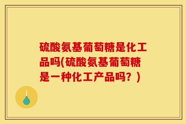 硫酸氨基葡萄糖是化工品吗(硫酸氨基葡萄糖是一种化工产品吗？)