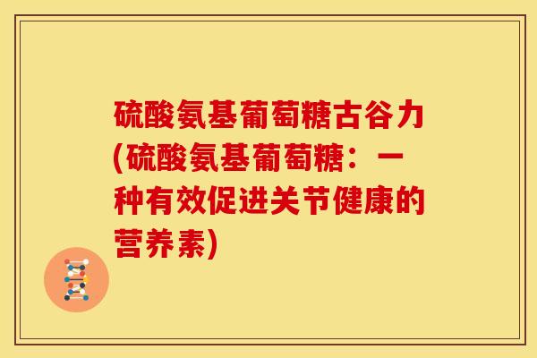 硫酸氨基葡萄糖古谷力(硫酸氨基葡萄糖：一种有效促进关节健康的营养素)