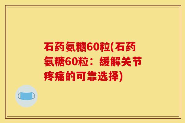 石药氨糖60粒(石药氨糖60粒：缓解关节疼痛的可靠选择)