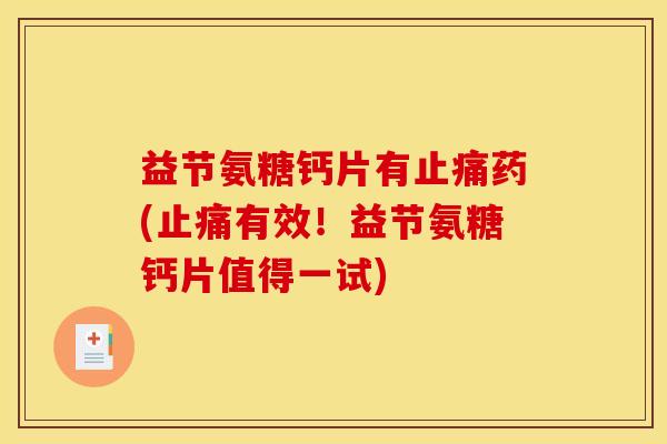 益节氨糖钙片有止痛药(止痛有效！益节氨糖钙片值得一试)
