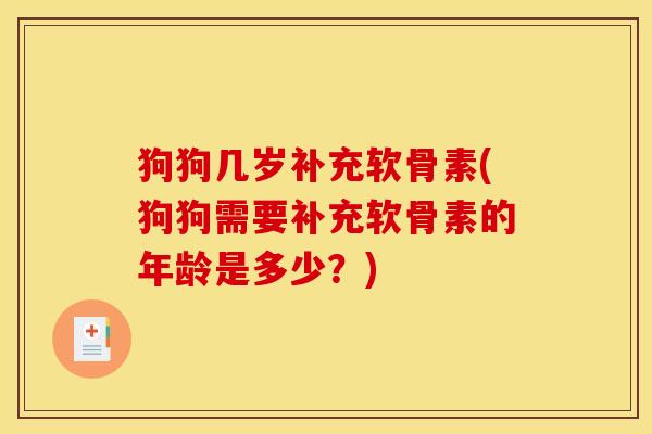 狗狗几岁补充软骨素(狗狗需要补充软骨素的年龄是多少？)