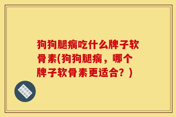 狗狗腿瘸吃什么牌子软骨素(狗狗腿瘸，哪个牌子软骨素更适合？)