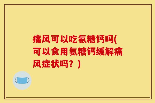 痛风可以吃氨糖钙吗(可以食用氨糖钙缓解痛风症状吗？)