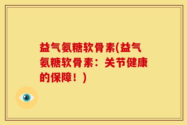 益气氨糖软骨素(益气氨糖软骨素：关节健康的保障！)