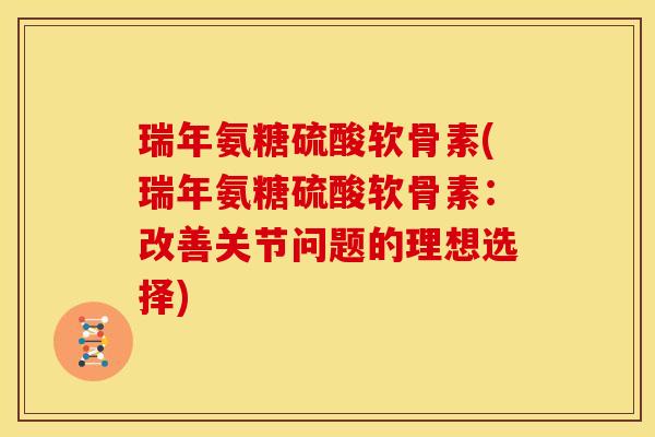 瑞年氨糖硫酸软骨素(瑞年氨糖硫酸软骨素：改善关节问题的理想选择)