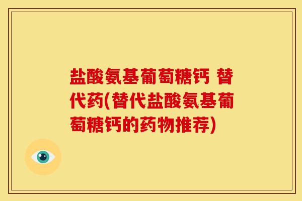 盐酸氨基葡萄糖钙 替代药(替代盐酸氨基葡萄糖钙的药物推荐)