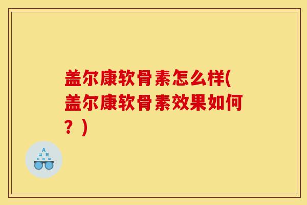 盖尔康软骨素怎么样(盖尔康软骨素效果如何？)