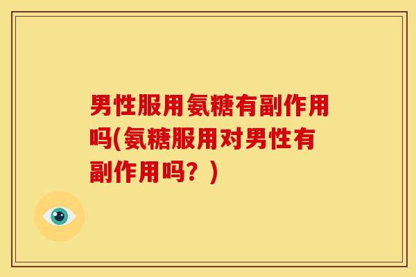 男性服用氨糖有副作用吗(氨糖服用对男性有副作用吗？)