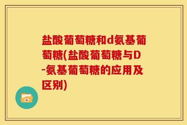盐酸葡萄糖和d氨基葡萄糖(盐酸葡萄糖与D-氨基葡萄糖的应用及区别)
