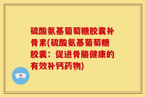 硫酸氨基葡萄糖胶囊补骨素(硫酸氨基葡萄糖胶囊：促进骨骼健康的有效补钙药物)