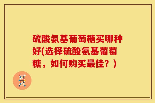 硫酸氨基葡萄糖买哪种好(选择硫酸氨基葡萄糖，如何购买最佳？)