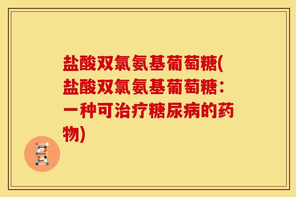 盐酸双氯氨基葡萄糖(盐酸双氯氨基葡萄糖：一种可治疗糖尿病的药物)
